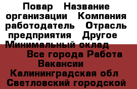 Повар › Название организации ­ Компания-работодатель › Отрасль предприятия ­ Другое › Минимальный оклад ­ 11 600 - Все города Работа » Вакансии   . Калининградская обл.,Светловский городской округ 